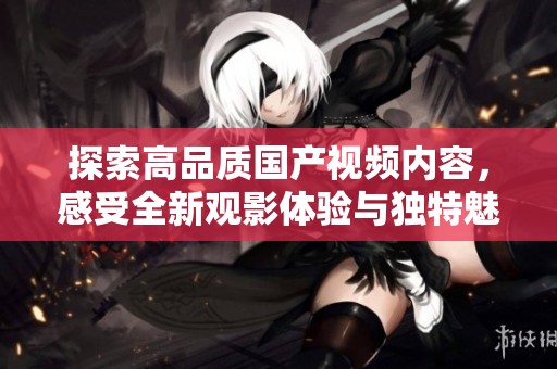 探索高品质国产视频内容，感受全新观影体验与独特魅力