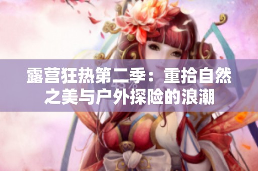 露营狂热第二季：重拾自然之美与户外探险的浪潮