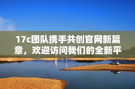 17c团队携手共创官网新篇章，欢迎访问我们的全新平台