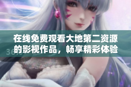 在线免费观看大地第二资源的影视作品，畅享精彩体验