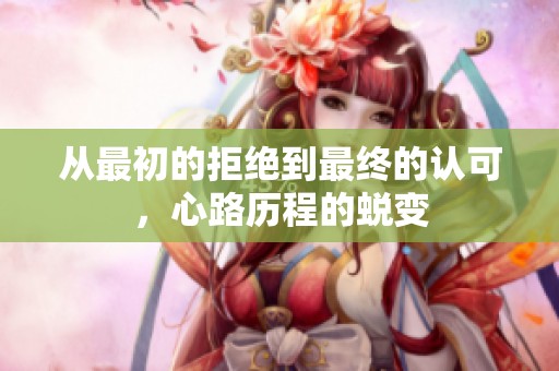 从最初的拒绝到最终的认可，心路历程的蜕变