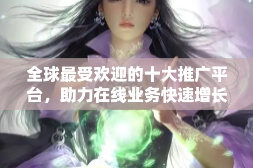 全球最受欢迎的十大推广平台，助力在线业务快速增长