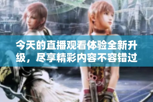 今天的直播观看体验全新升级，尽享精彩内容不容错过