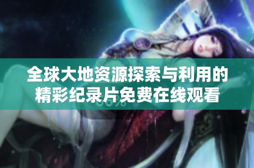 全球大地资源探索与利用的精彩纪录片免费在线观看