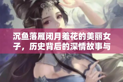 沉鱼落雁闭月羞花的美丽女子，历史背后的深情故事与传奇 
