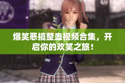 爆笑恶搞整蛊视频合集，开启你的欢笑之旅！