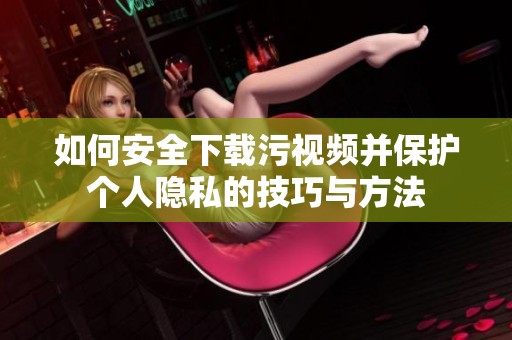 如何安全下载污视频并保护个人隐私的技巧与方法
