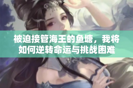 被迫接管海王的鱼塘，我将如何逆转命运与挑战困难