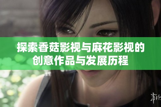 探索香菇影视与麻花影视的创意作品与发展历程