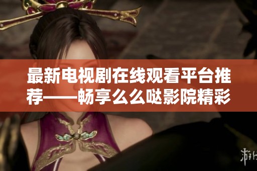 最新电视剧在线观看平台推荐——畅享么么哒影院精彩内容