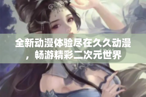 全新动漫体验尽在久久动漫，畅游精彩二次元世界