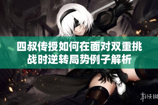 四叔传授如何在面对双重挑战时逆转局势例子解析