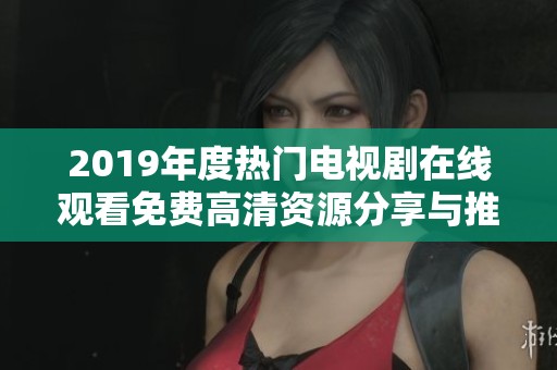 2019年度热门电视剧在线观看免费高清资源分享与推荐