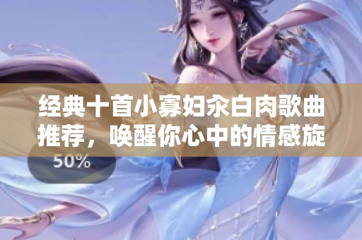 经典十首小寡妇汆白肉歌曲推荐，唤醒你心中的情感旋律