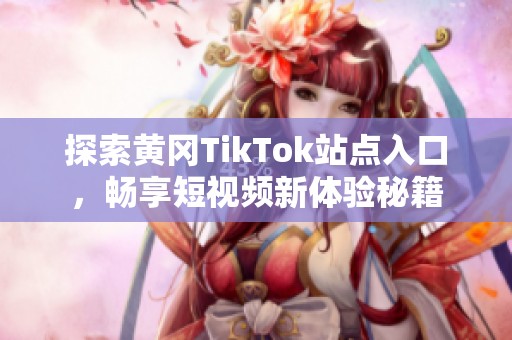 探索黄冈TikTok站点入口，畅享短视频新体验秘籍