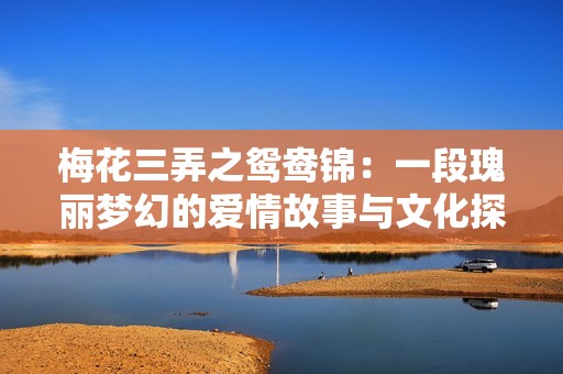梅花三弄之鸳鸯锦：一段瑰丽梦幻的爱情故事与文化探寻