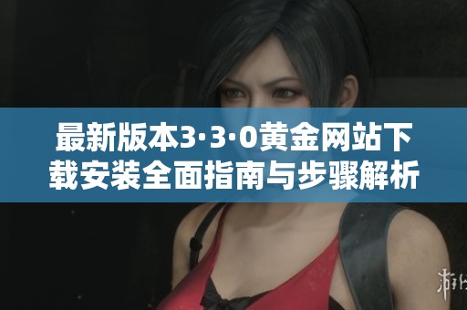 最新版本3·3·0黄金网站下载安装全面指南与步骤解析