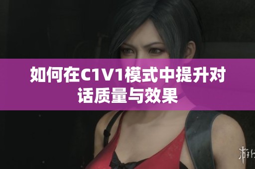 如何在C1V1模式中提升对话质量与效果