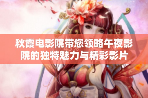 秋霞电影院带您领略午夜影院的独特魅力与精彩影片