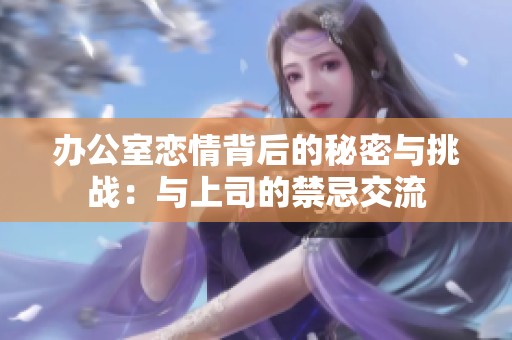 办公室恋情背后的秘密与挑战：与上司的禁忌交流