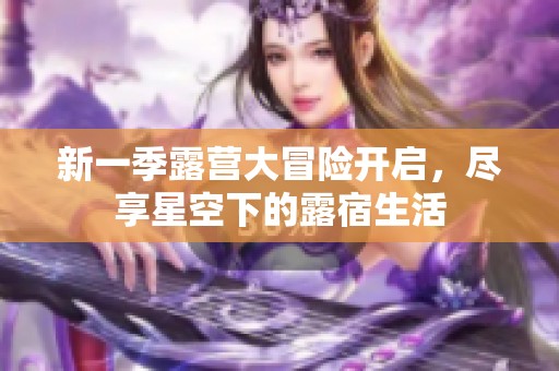 新一季露营大冒险开启，尽享星空下的露宿生活
