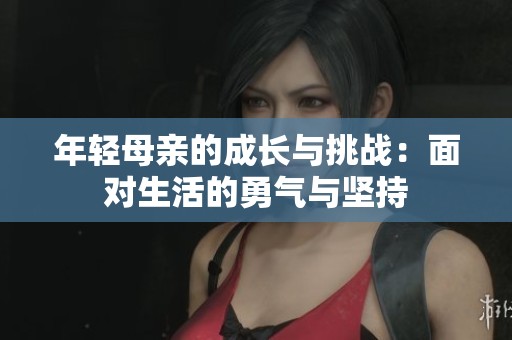 年轻母亲的成长与挑战：面对生活的勇气与坚持