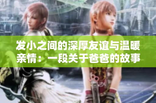 发小之间的深厚友谊与温暖亲情：一段关于爸爸的故事