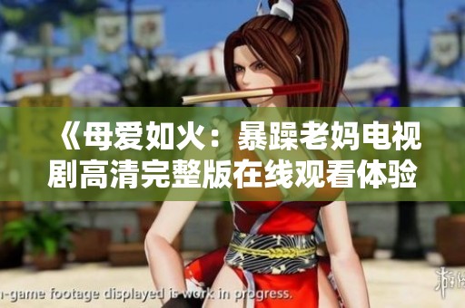 《母爱如火：暴躁老妈电视剧高清完整版在线观看体验》