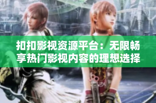 扣扣影视资源平台：无限畅享热门影视内容的理想选择