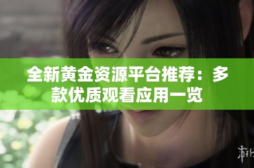 全新黄金资源平台推荐：多款优质观看应用一览