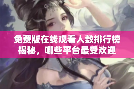 免费版在线观看人数排行榜揭秘，哪些平台最受欢迎