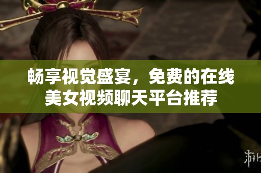 畅享视觉盛宴，免费的在线美女视频聊天平台推荐