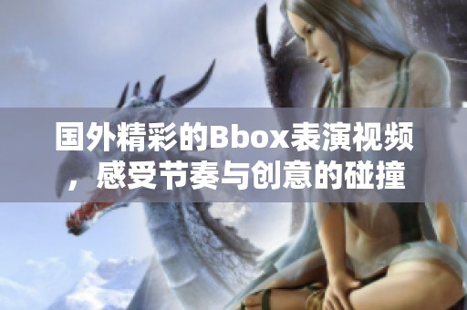国外精彩的Bbox表演视频，感受节奏与创意的碰撞