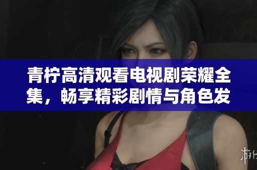 青柠高清观看电视剧荣耀全集，畅享精彩剧情与角色发展