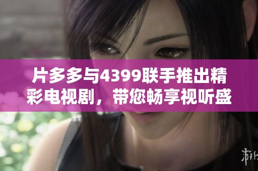 片多多与4399联手推出精彩电视剧，带您畅享视听盛宴！