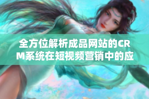 全方位解析成品网站的CRM系统在短视频营销中的应用与优势