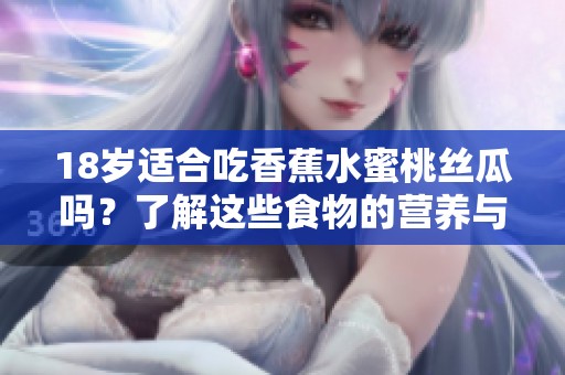 18岁适合吃香蕉水蜜桃丝瓜吗？了解这些食物的营养与禁忌