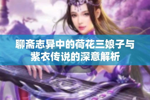 聊斋志异中的荷花三娘子与紫衣传说的深意解析
