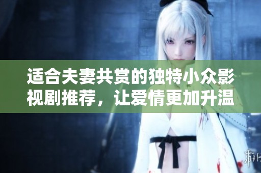 适合夫妻共赏的独特小众影视剧推荐，让爱情更加升温
