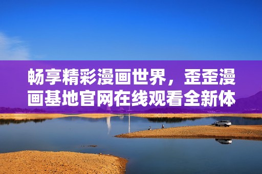畅享精彩漫画世界，歪歪漫画基地官网在线观看全新体验