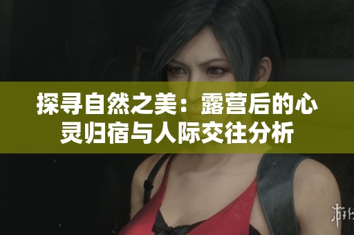 探寻自然之美：露营后的心灵归宿与人际交往分析
