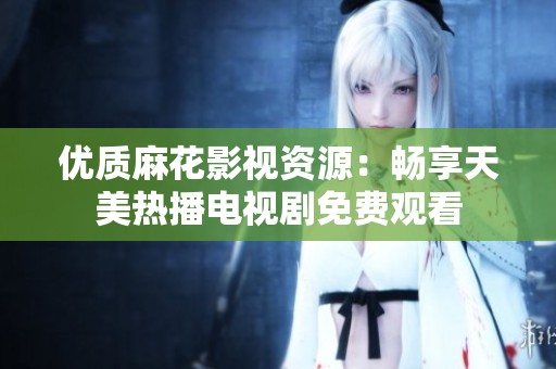 优质麻花影视资源：畅享天美热播电视剧免费观看