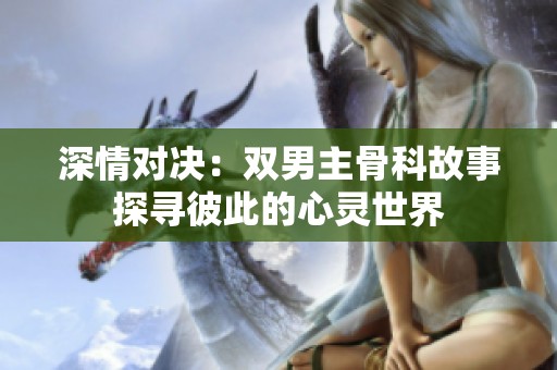 深情对决：双男主骨科故事探寻彼此的心灵世界