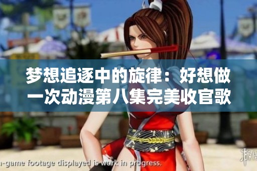 梦想追逐中的旋律：好想做一次动漫第八集完美收官歌曲分析