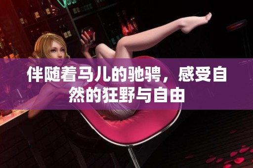 伴随着马儿的驰骋，感受自然的狂野与自由