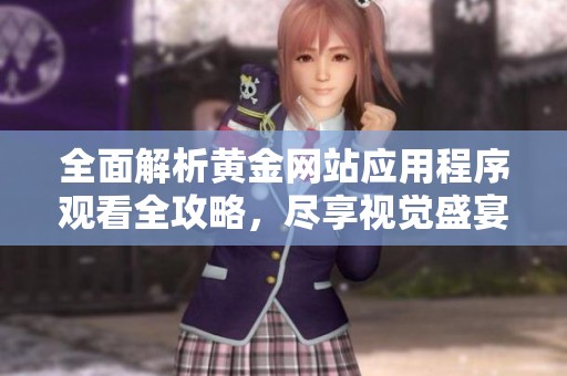 全面解析黄金网站应用程序观看全攻略，尽享视觉盛宴