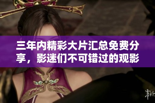 三年内精彩大片汇总免费分享，影迷们不可错过的观影指南