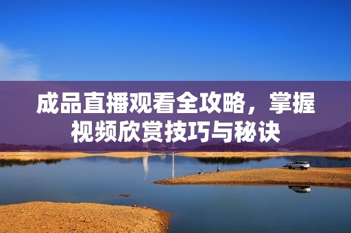 成品直播观看全攻略，掌握视频欣赏技巧与秘诀