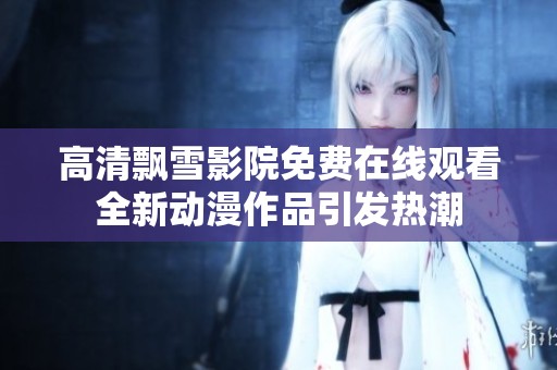 高清飘雪影院免费在线观看全新动漫作品引发热潮