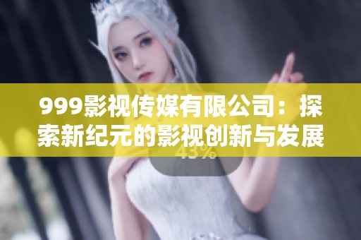 999影视传媒有限公司：探索新纪元的影视创新与发展之路